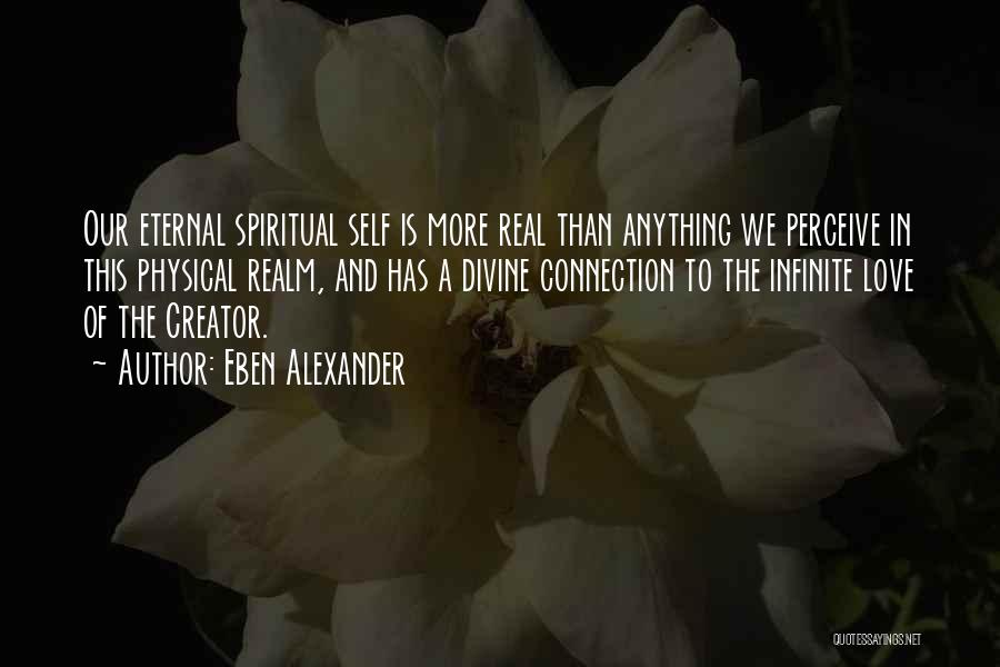 Eben Alexander Quotes: Our Eternal Spiritual Self Is More Real Than Anything We Perceive In This Physical Realm, And Has A Divine Connection