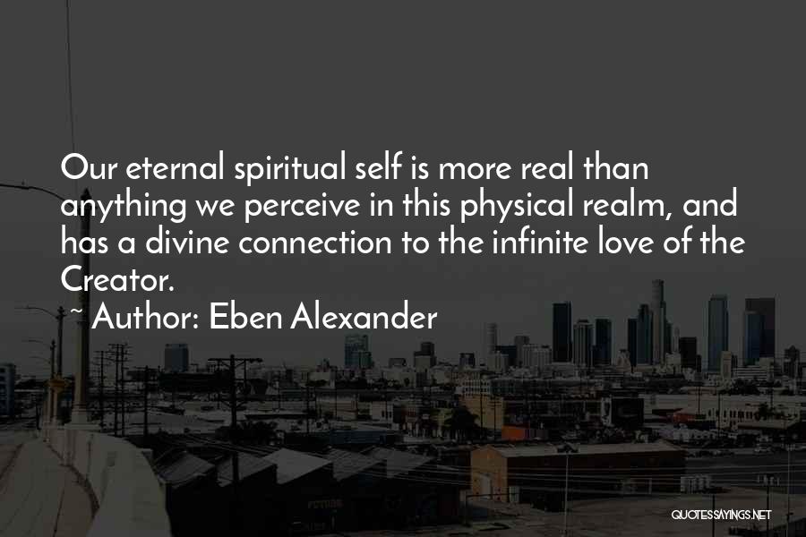 Eben Alexander Quotes: Our Eternal Spiritual Self Is More Real Than Anything We Perceive In This Physical Realm, And Has A Divine Connection