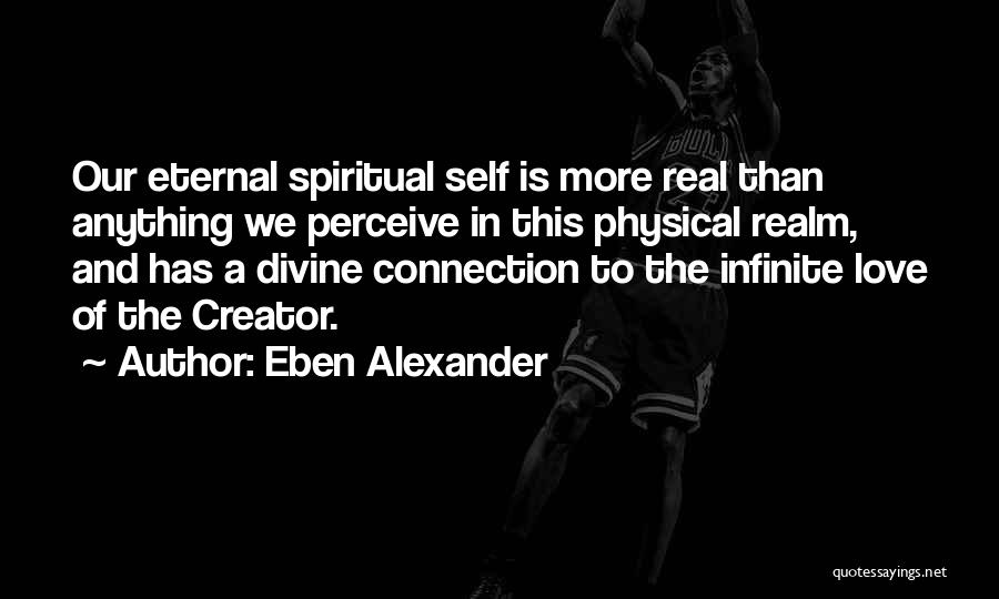 Eben Alexander Quotes: Our Eternal Spiritual Self Is More Real Than Anything We Perceive In This Physical Realm, And Has A Divine Connection