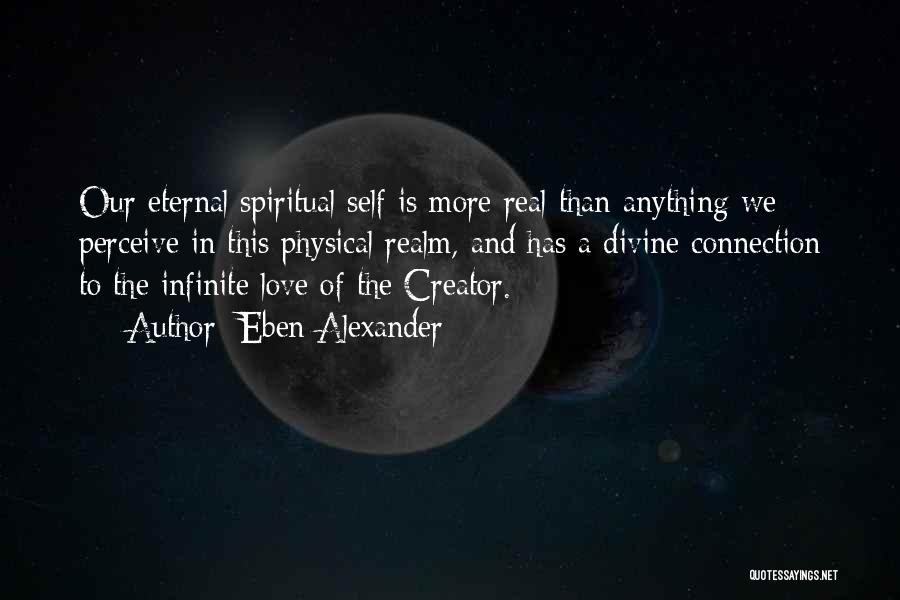 Eben Alexander Quotes: Our Eternal Spiritual Self Is More Real Than Anything We Perceive In This Physical Realm, And Has A Divine Connection