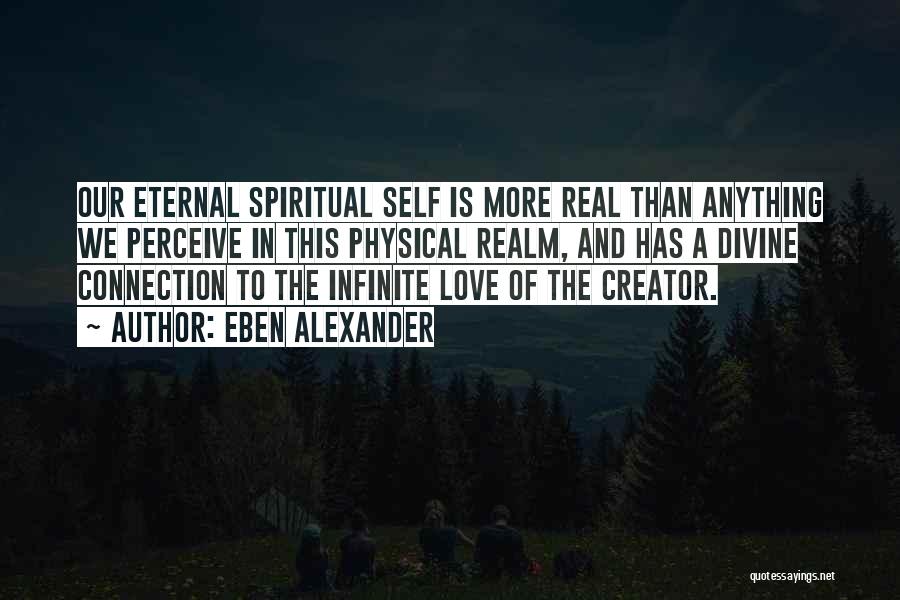 Eben Alexander Quotes: Our Eternal Spiritual Self Is More Real Than Anything We Perceive In This Physical Realm, And Has A Divine Connection