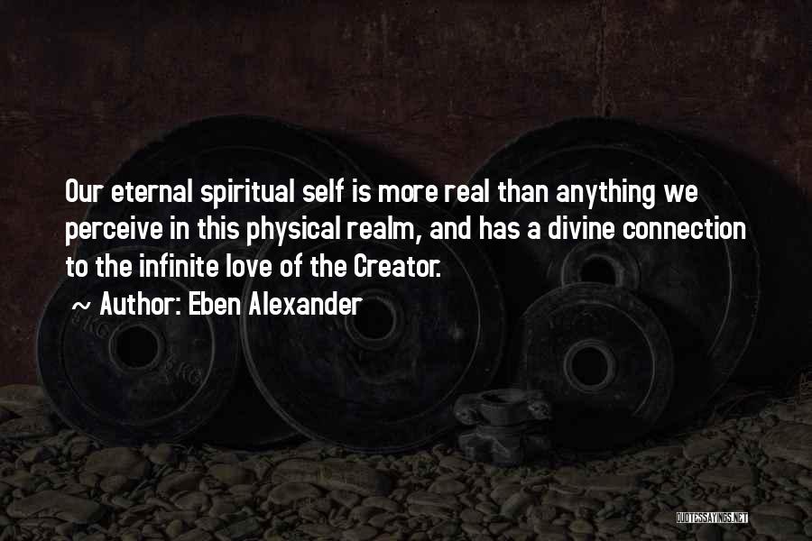 Eben Alexander Quotes: Our Eternal Spiritual Self Is More Real Than Anything We Perceive In This Physical Realm, And Has A Divine Connection