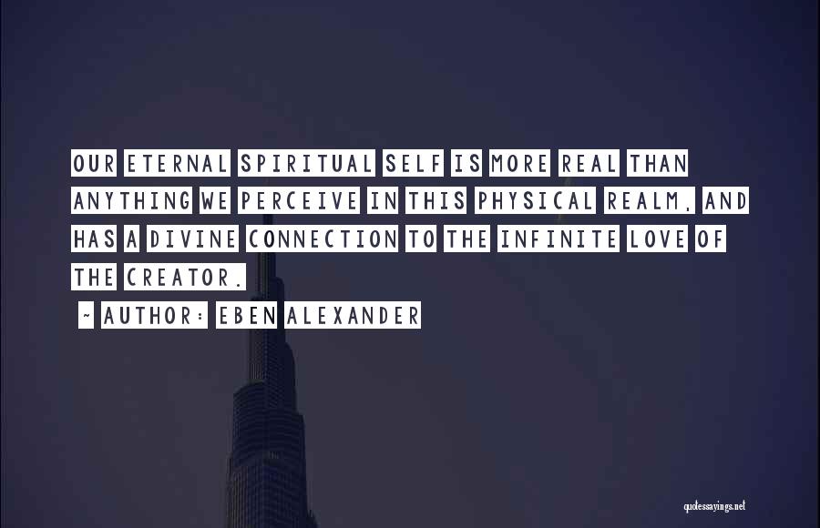 Eben Alexander Quotes: Our Eternal Spiritual Self Is More Real Than Anything We Perceive In This Physical Realm, And Has A Divine Connection