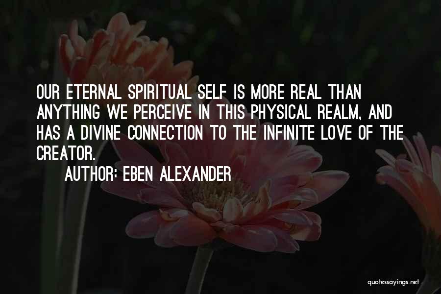 Eben Alexander Quotes: Our Eternal Spiritual Self Is More Real Than Anything We Perceive In This Physical Realm, And Has A Divine Connection