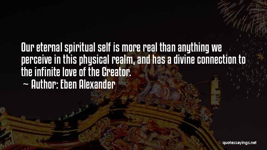 Eben Alexander Quotes: Our Eternal Spiritual Self Is More Real Than Anything We Perceive In This Physical Realm, And Has A Divine Connection