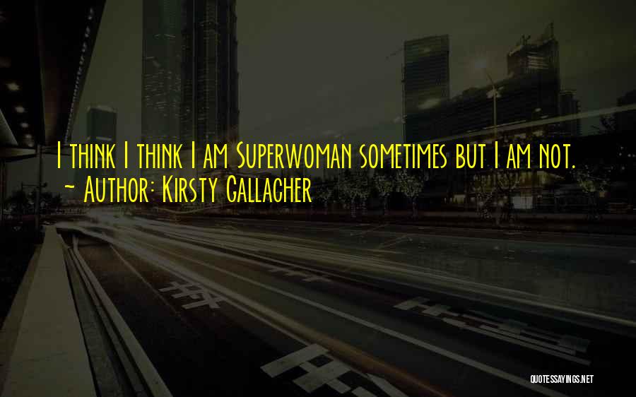 Kirsty Gallacher Quotes: I Think I Think I Am Superwoman Sometimes But I Am Not.