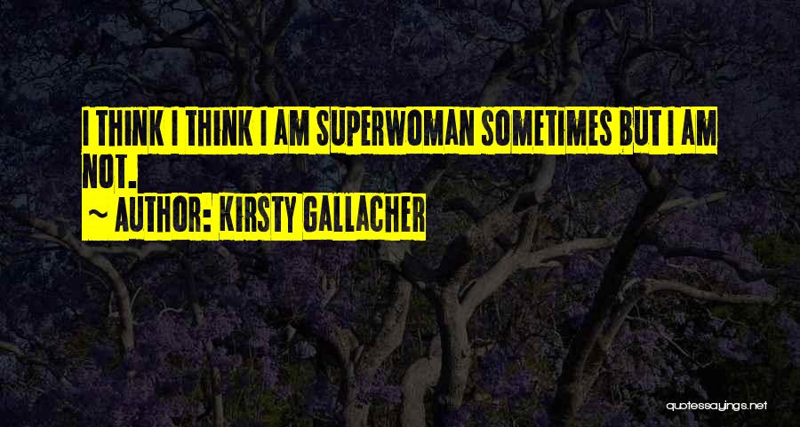 Kirsty Gallacher Quotes: I Think I Think I Am Superwoman Sometimes But I Am Not.