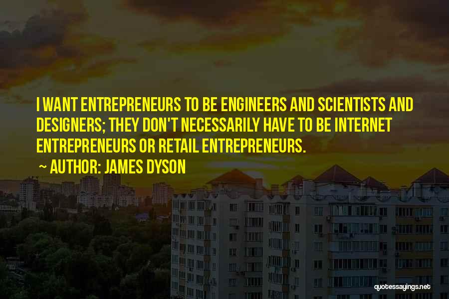 James Dyson Quotes: I Want Entrepreneurs To Be Engineers And Scientists And Designers; They Don't Necessarily Have To Be Internet Entrepreneurs Or Retail