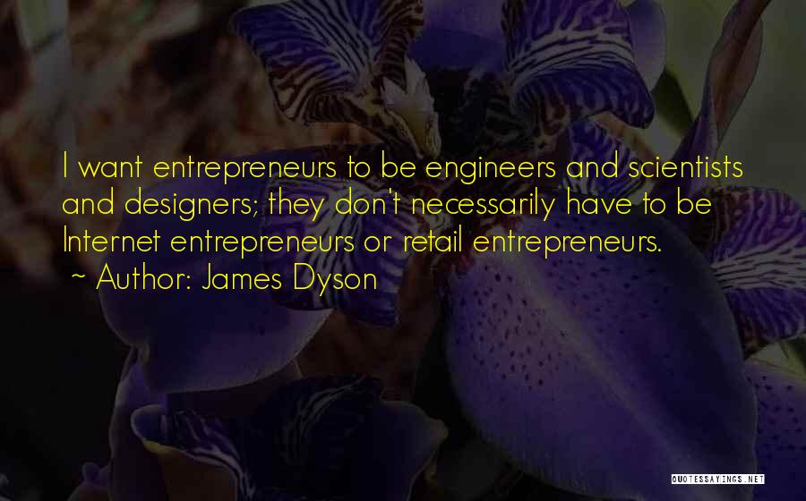 James Dyson Quotes: I Want Entrepreneurs To Be Engineers And Scientists And Designers; They Don't Necessarily Have To Be Internet Entrepreneurs Or Retail