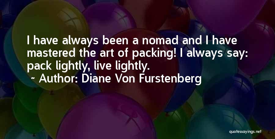 Diane Von Furstenberg Quotes: I Have Always Been A Nomad And I Have Mastered The Art Of Packing! I Always Say: Pack Lightly, Live