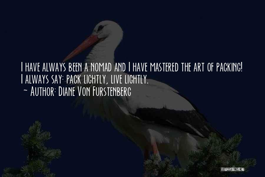 Diane Von Furstenberg Quotes: I Have Always Been A Nomad And I Have Mastered The Art Of Packing! I Always Say: Pack Lightly, Live