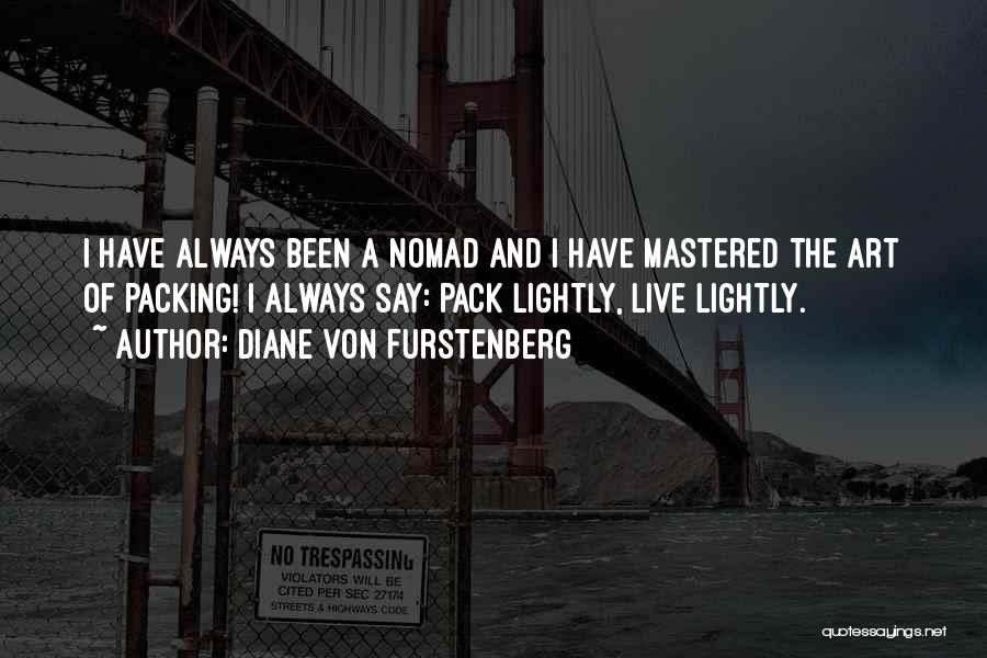 Diane Von Furstenberg Quotes: I Have Always Been A Nomad And I Have Mastered The Art Of Packing! I Always Say: Pack Lightly, Live