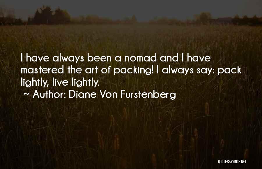 Diane Von Furstenberg Quotes: I Have Always Been A Nomad And I Have Mastered The Art Of Packing! I Always Say: Pack Lightly, Live