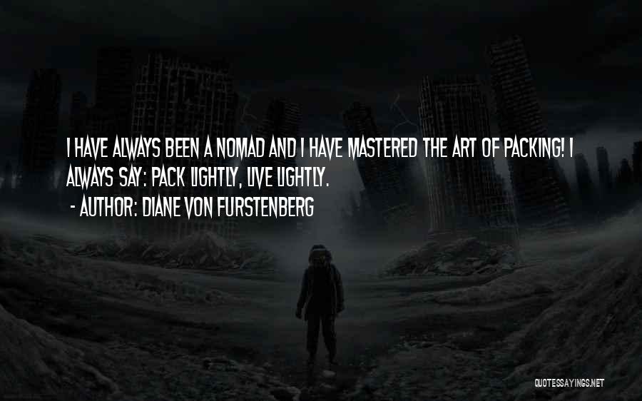 Diane Von Furstenberg Quotes: I Have Always Been A Nomad And I Have Mastered The Art Of Packing! I Always Say: Pack Lightly, Live