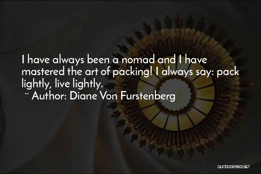 Diane Von Furstenberg Quotes: I Have Always Been A Nomad And I Have Mastered The Art Of Packing! I Always Say: Pack Lightly, Live