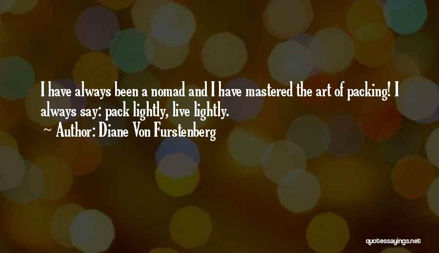 Diane Von Furstenberg Quotes: I Have Always Been A Nomad And I Have Mastered The Art Of Packing! I Always Say: Pack Lightly, Live