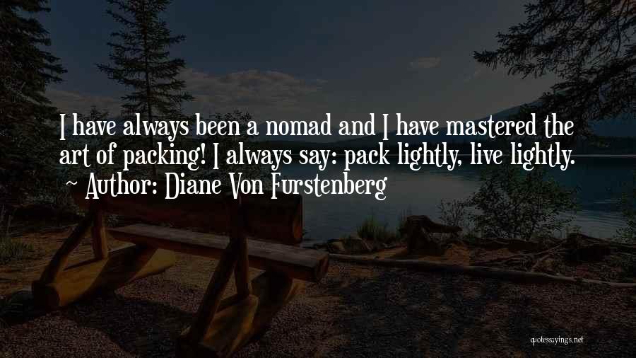 Diane Von Furstenberg Quotes: I Have Always Been A Nomad And I Have Mastered The Art Of Packing! I Always Say: Pack Lightly, Live