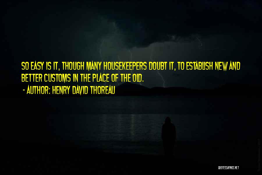 Henry David Thoreau Quotes: So Easy Is It, Though Many Housekeepers Doubt It, To Establish New And Better Customs In The Place Of The