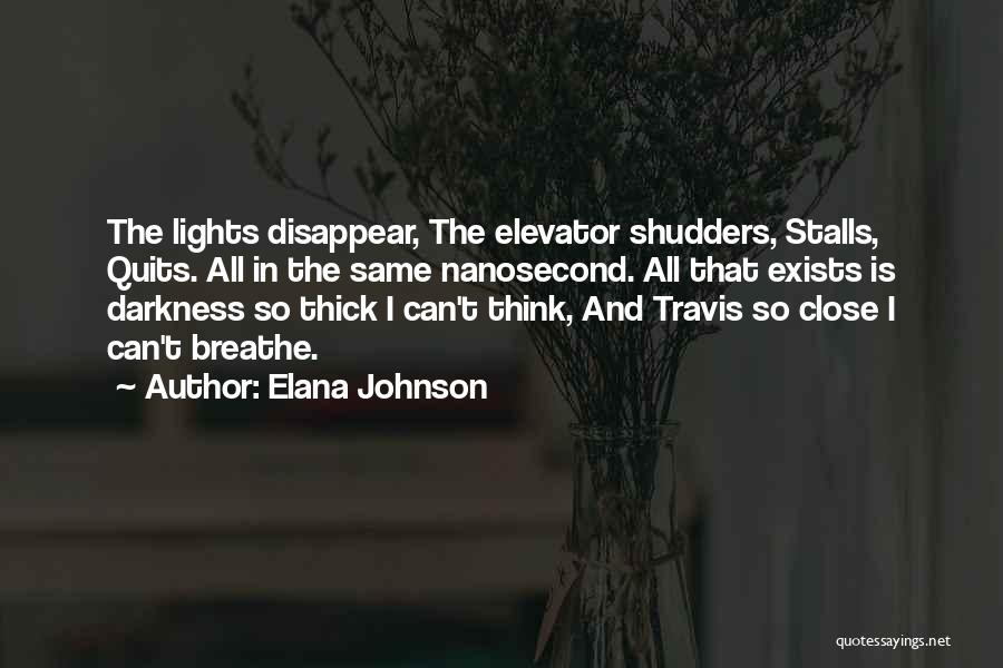 Elana Johnson Quotes: The Lights Disappear, The Elevator Shudders, Stalls, Quits. All In The Same Nanosecond. All That Exists Is Darkness So Thick