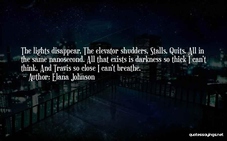 Elana Johnson Quotes: The Lights Disappear, The Elevator Shudders, Stalls, Quits. All In The Same Nanosecond. All That Exists Is Darkness So Thick