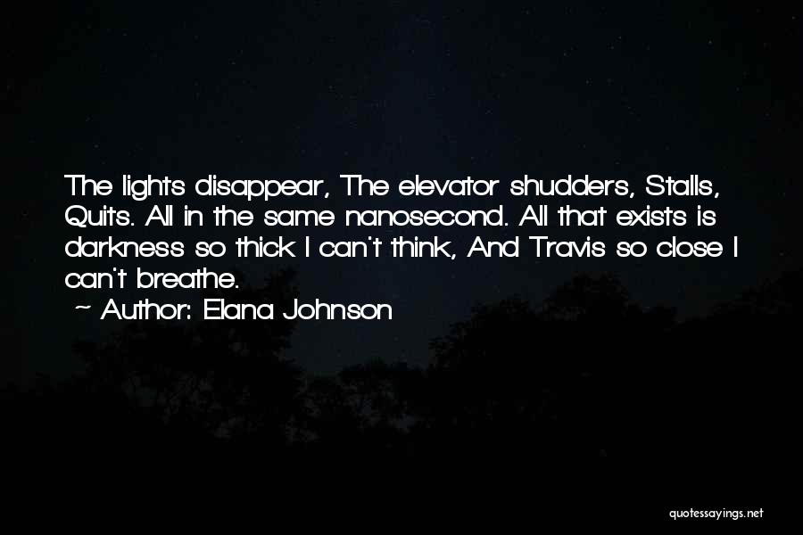 Elana Johnson Quotes: The Lights Disappear, The Elevator Shudders, Stalls, Quits. All In The Same Nanosecond. All That Exists Is Darkness So Thick