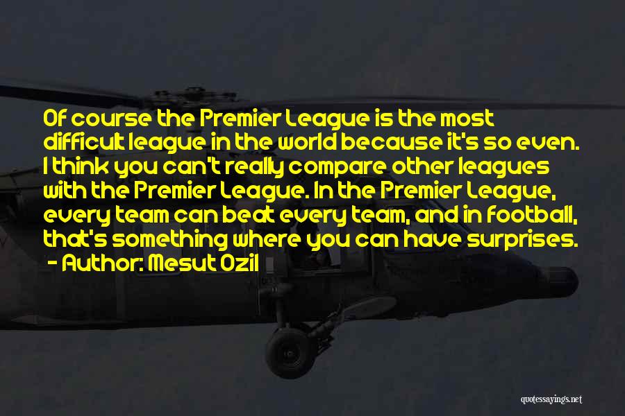 Mesut Ozil Quotes: Of Course The Premier League Is The Most Difficult League In The World Because It's So Even. I Think You