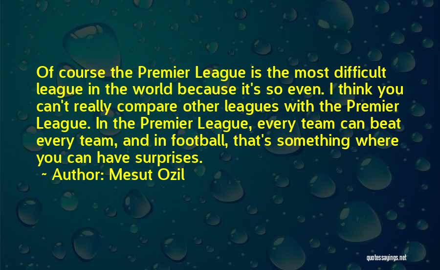 Mesut Ozil Quotes: Of Course The Premier League Is The Most Difficult League In The World Because It's So Even. I Think You