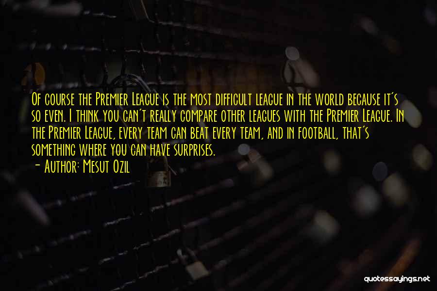 Mesut Ozil Quotes: Of Course The Premier League Is The Most Difficult League In The World Because It's So Even. I Think You