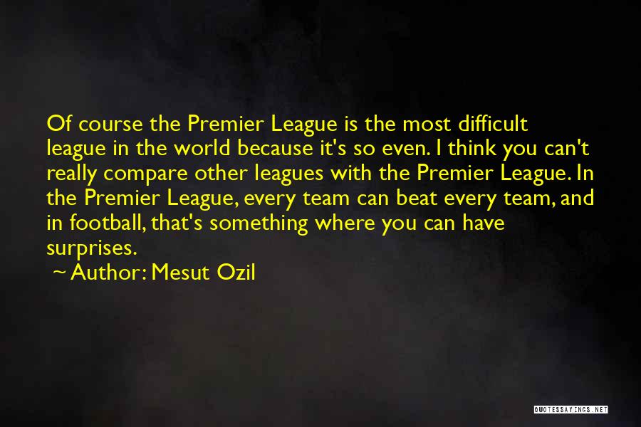 Mesut Ozil Quotes: Of Course The Premier League Is The Most Difficult League In The World Because It's So Even. I Think You