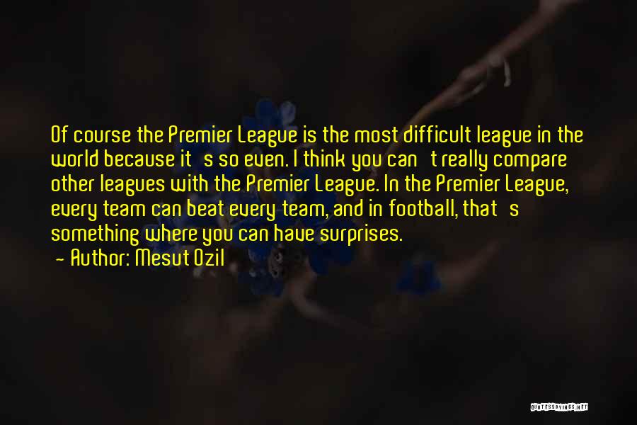 Mesut Ozil Quotes: Of Course The Premier League Is The Most Difficult League In The World Because It's So Even. I Think You