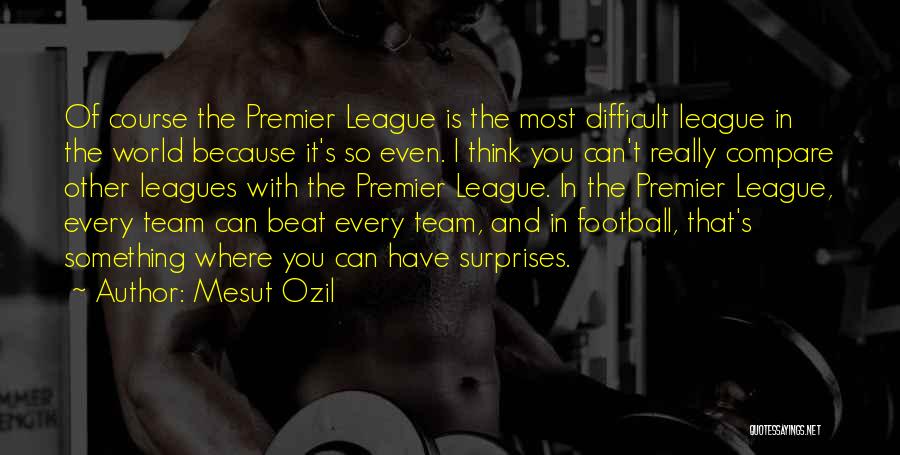 Mesut Ozil Quotes: Of Course The Premier League Is The Most Difficult League In The World Because It's So Even. I Think You