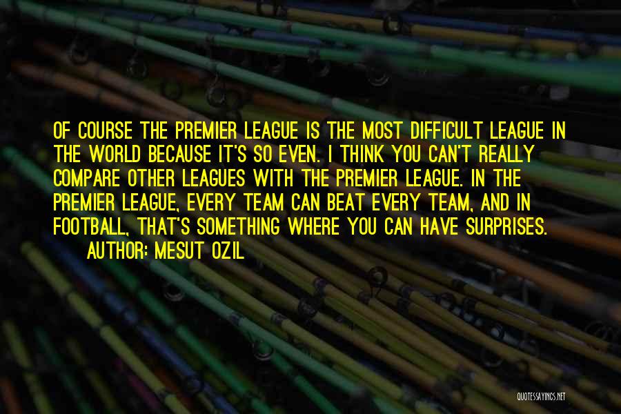 Mesut Ozil Quotes: Of Course The Premier League Is The Most Difficult League In The World Because It's So Even. I Think You