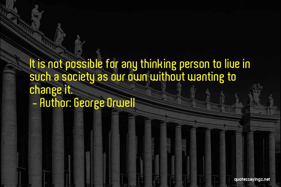 George Orwell Quotes: It Is Not Possible For Any Thinking Person To Live In Such A Society As Our Own Without Wanting To