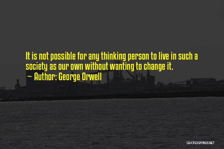 George Orwell Quotes: It Is Not Possible For Any Thinking Person To Live In Such A Society As Our Own Without Wanting To