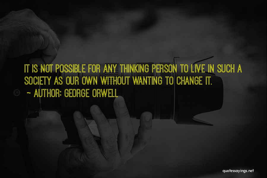 George Orwell Quotes: It Is Not Possible For Any Thinking Person To Live In Such A Society As Our Own Without Wanting To