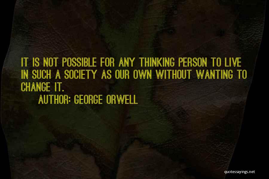 George Orwell Quotes: It Is Not Possible For Any Thinking Person To Live In Such A Society As Our Own Without Wanting To