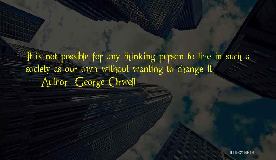 George Orwell Quotes: It Is Not Possible For Any Thinking Person To Live In Such A Society As Our Own Without Wanting To