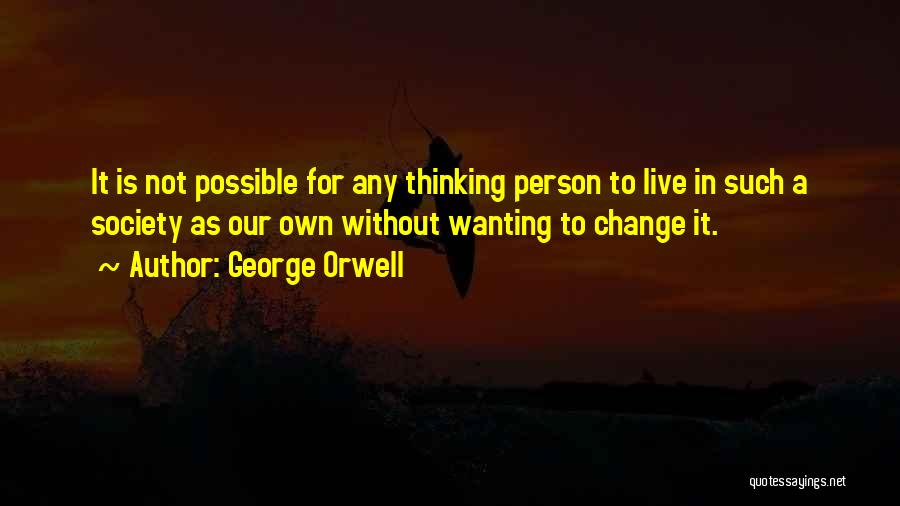 George Orwell Quotes: It Is Not Possible For Any Thinking Person To Live In Such A Society As Our Own Without Wanting To