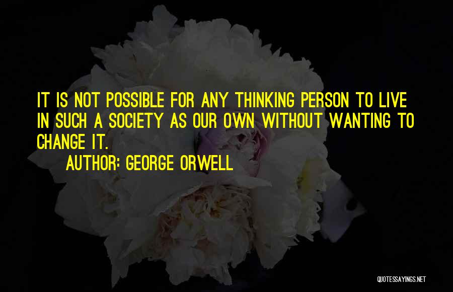 George Orwell Quotes: It Is Not Possible For Any Thinking Person To Live In Such A Society As Our Own Without Wanting To