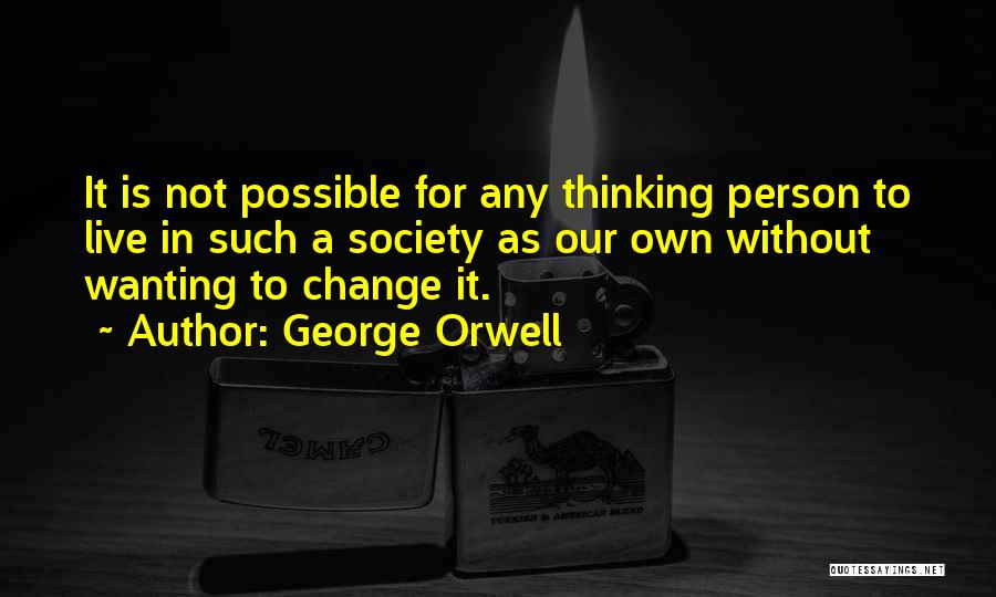 George Orwell Quotes: It Is Not Possible For Any Thinking Person To Live In Such A Society As Our Own Without Wanting To