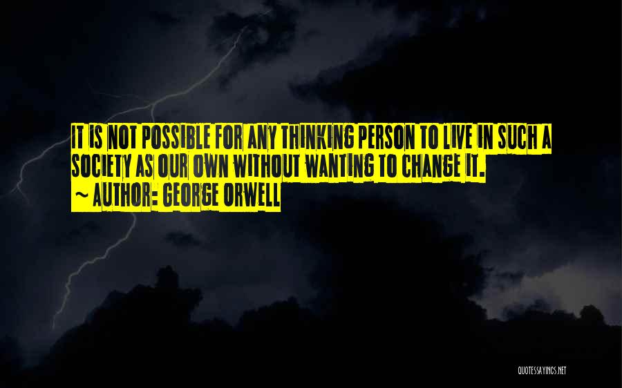 George Orwell Quotes: It Is Not Possible For Any Thinking Person To Live In Such A Society As Our Own Without Wanting To