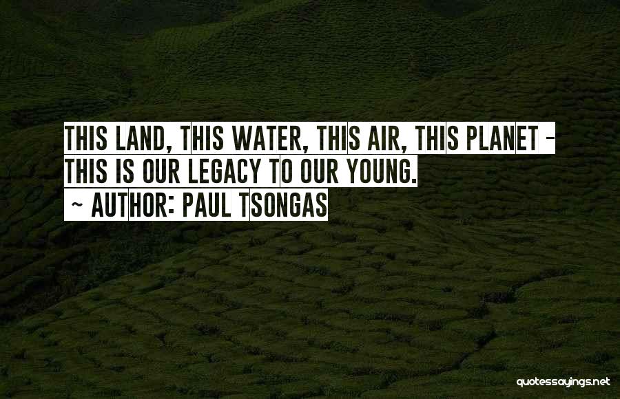 Paul Tsongas Quotes: This Land, This Water, This Air, This Planet - This Is Our Legacy To Our Young.