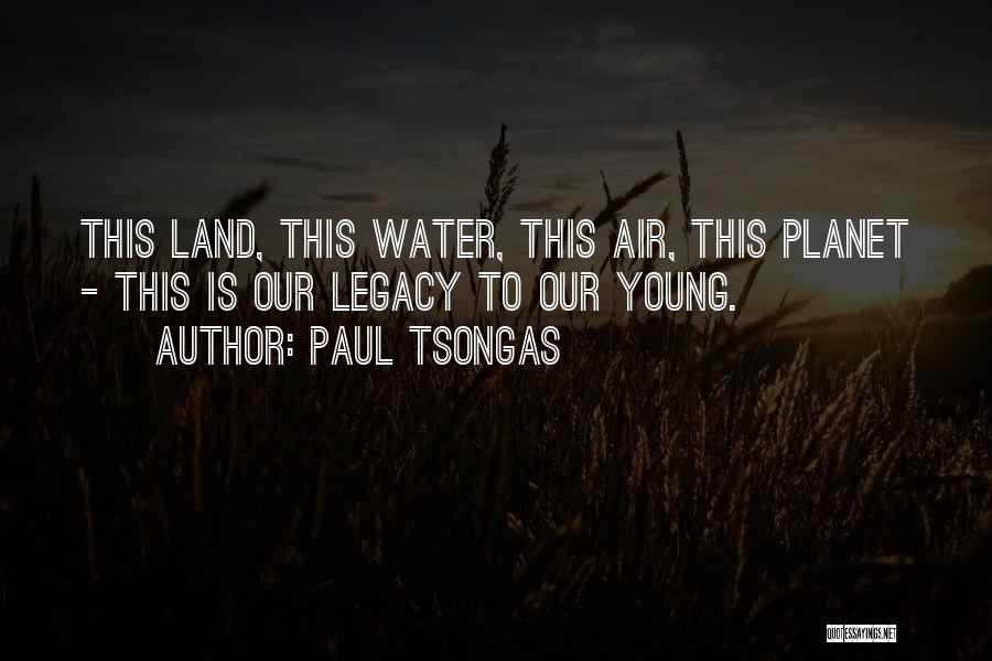 Paul Tsongas Quotes: This Land, This Water, This Air, This Planet - This Is Our Legacy To Our Young.