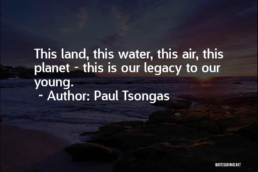 Paul Tsongas Quotes: This Land, This Water, This Air, This Planet - This Is Our Legacy To Our Young.