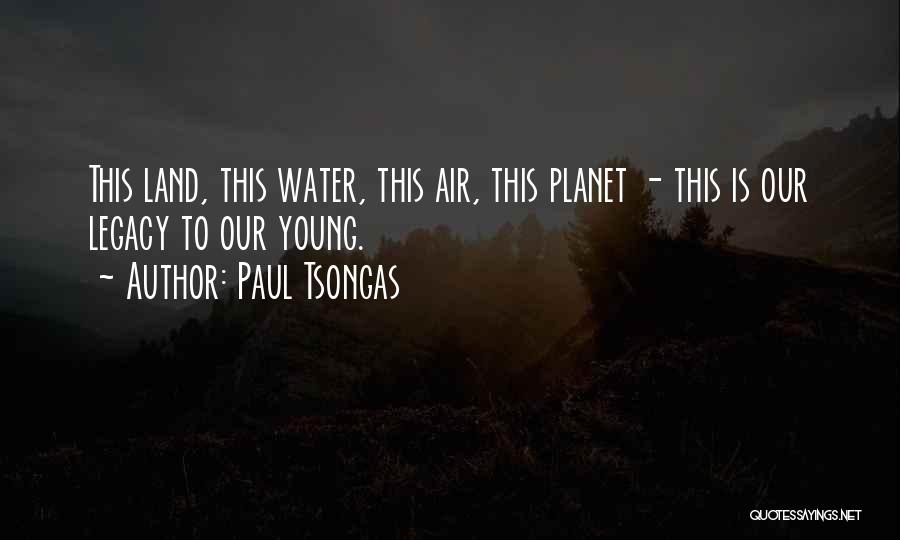 Paul Tsongas Quotes: This Land, This Water, This Air, This Planet - This Is Our Legacy To Our Young.