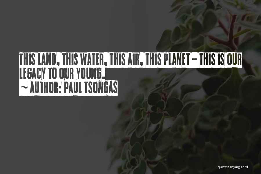 Paul Tsongas Quotes: This Land, This Water, This Air, This Planet - This Is Our Legacy To Our Young.