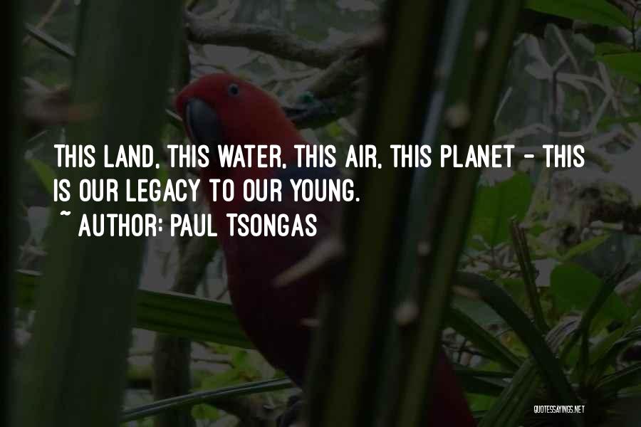 Paul Tsongas Quotes: This Land, This Water, This Air, This Planet - This Is Our Legacy To Our Young.