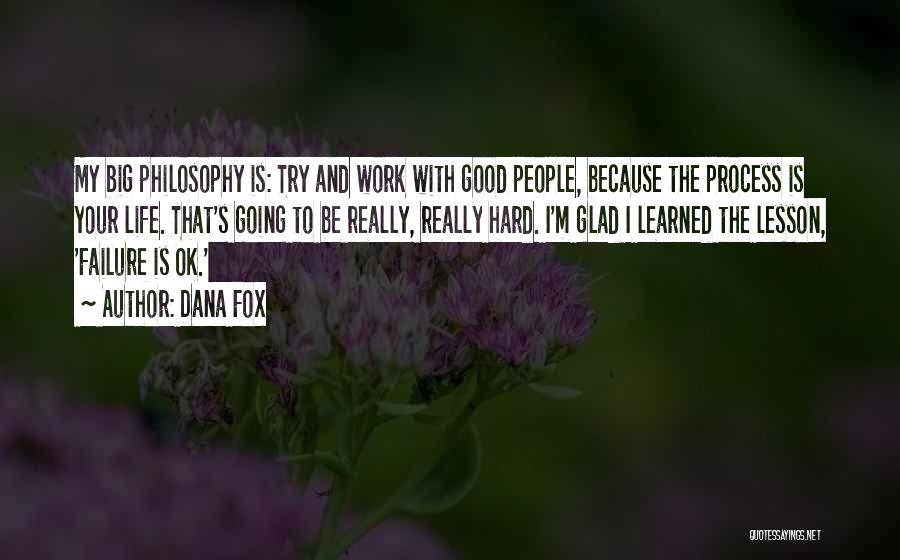 Dana Fox Quotes: My Big Philosophy Is: Try And Work With Good People, Because The Process Is Your Life. That's Going To Be