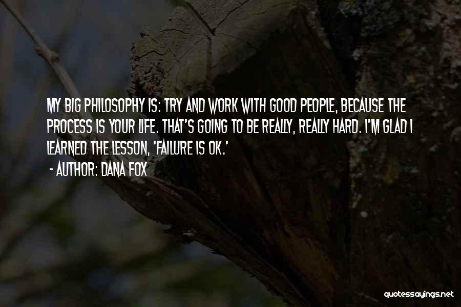 Dana Fox Quotes: My Big Philosophy Is: Try And Work With Good People, Because The Process Is Your Life. That's Going To Be