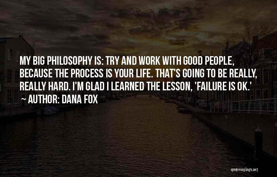 Dana Fox Quotes: My Big Philosophy Is: Try And Work With Good People, Because The Process Is Your Life. That's Going To Be